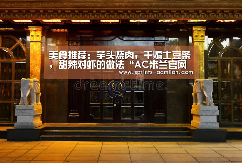 美食推荐:芋头烧肉,干煸土豆条,甜辣对虾的做法“AC米兰官网中文版”(图2) 米兰足球俱乐部官网