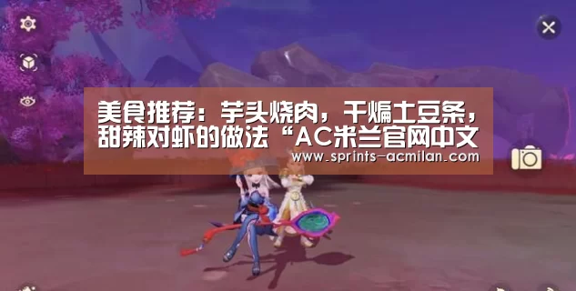 美食推荐:芋头烧肉,干煸土豆条,甜辣对虾的做法“AC米兰官网中文版”(图1) AC米兰官网中文版